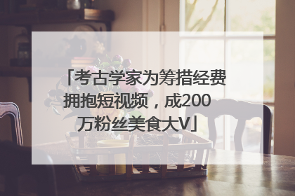 考古学家为筹措经费拥抱短视频，成200万粉丝美食大V