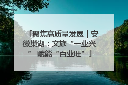 聚焦高质量发展｜安徽巢湖：文旅“一业兴” 赋能“百业旺”