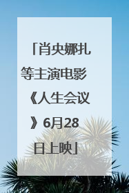 肖央娜扎等主演电影《人生会议》6月28日上映