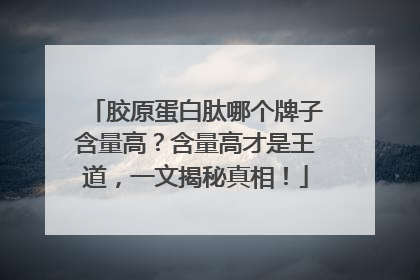 胶原蛋白肽哪个牌子含量高？含量高才是王道，一文揭秘真相！