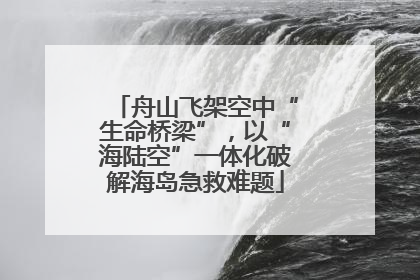 舟山飞架空中“生命桥梁”，以“海陆空”一体化破解海岛急救难题