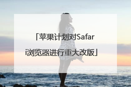 苹果计划对Safari浏览器进行重大改版