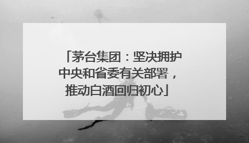 茅台集团：坚决拥护中央和省委有关部署，推动白酒回归初心