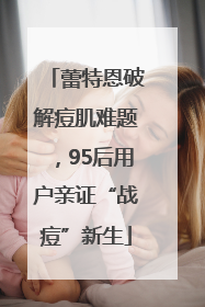 蕾特恩破解痘肌难题，95后用户亲证“战痘”新生