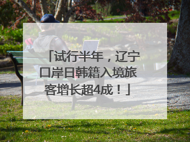 试行半年，辽宁口岸日韩籍入境旅客增长超4成！