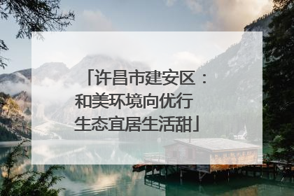 许昌市建安区：和美环境向优行 生态宜居生活甜