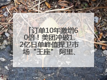 订单10年激增60倍！美团冲破1.2亿日单峰值捍卫市场“王座” 阿里、京东厮杀正酣