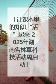 让课本里的知识“活”起来 2025年湖南省林草科技活动周启动
