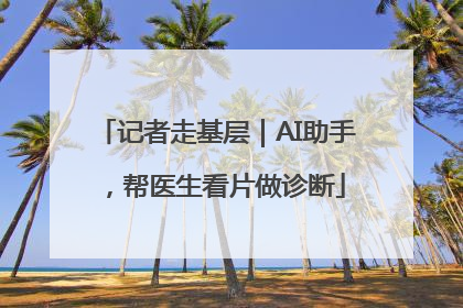 记者走基层|AI助手,帮医生看片做诊断