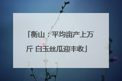 衡山：平均亩产上万斤 白玉丝瓜迎丰收