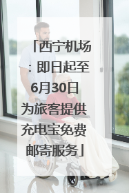 西宁机场：即日起至6月30日为旅客提供充电宝免费邮寄服务
