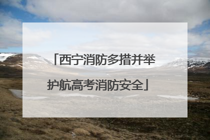 西宁消防多措并举护航高考消防安全