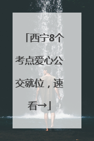 西宁8个考点爱心公交就位，速看→