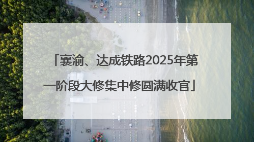 襄渝、达成铁路2025年第一阶段大修集中修圆满收官