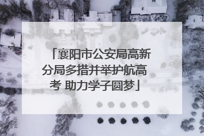 襄阳市公安局高新分局多措并举护航高考 助力学子圆梦