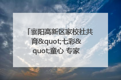 襄阳高新区家校社共育"七彩"童心 专家团支招智慧育儿