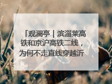 观澜亭｜滨淄莱高铁和京沪高铁二线，为何不走直线穿越沂蒙山腹地？