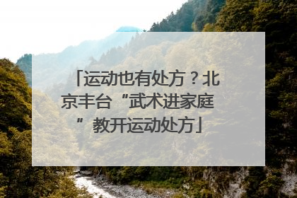 运动也有处方？北京丰台“武术进家庭”教开运动处方