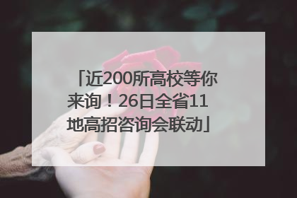 近200所高校等你来询！26日全省11地高招咨询会联动