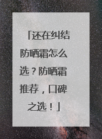 还在纠结防晒霜怎么选？防晒霜推荐，口碑之选！