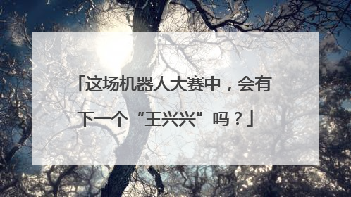 这场机器人大赛中，会有下一个“王兴兴”吗？