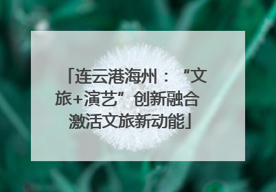 连云港海州：“文旅+演艺”创新融合 激活文旅新动能
