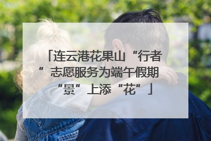 连云港花果山“行者”志愿服务为端午假期“景”上添“花”