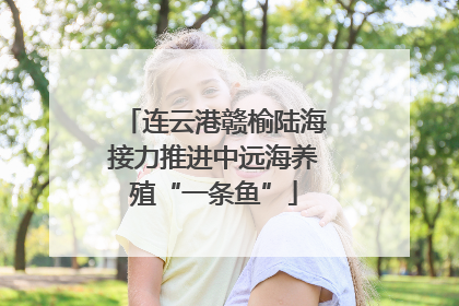 连云港赣榆陆海接力推进中远海养殖“一条鱼”