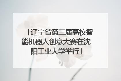 辽宁省第三届高校智能机器人创意大赛在沈阳工业大学举行