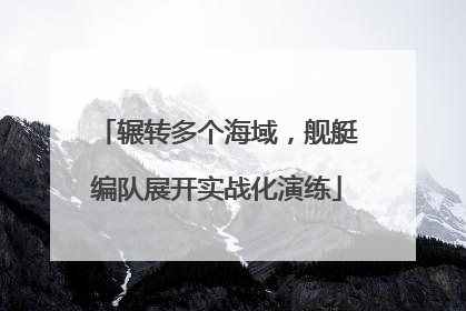 辗转多个海域，舰艇编队展开实战化演练