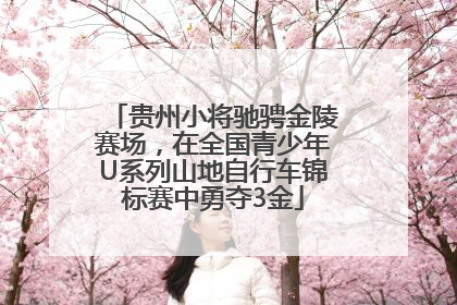 贵州小将驰骋金陵赛场，在全国青少年U系列山地自行车锦标赛中勇夺3金