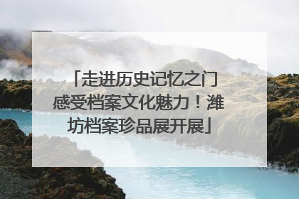 走进历史记忆之门 感受档案文化魅力！潍坊档案珍品展开展