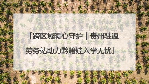 跨区域暖心守护｜贵州驻温劳务站助力黔籍娃入学无忧