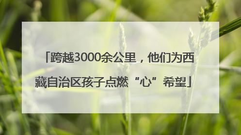 跨越3000余公里，他们为西藏自治区孩子点燃“心”希望