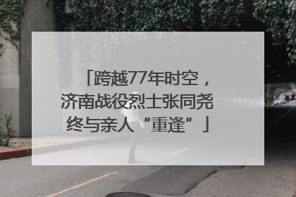 跨越77年时空，济南战役烈士张同尧终与亲人“重逢”