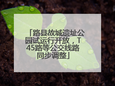 路县故城遗址公园试运行开放，T45路等公交线路同步调整