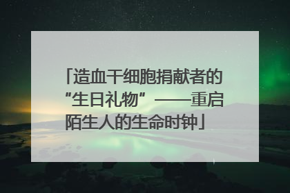 造血干细胞捐献者的“生日礼物”——重启陌生人的生命时钟