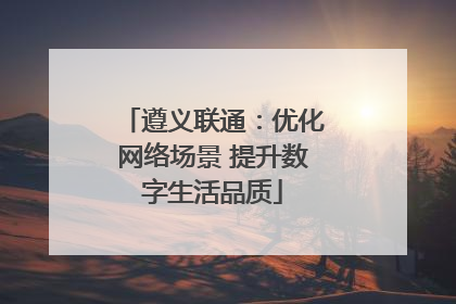 遵义联通：优化网络场景 提升数字生活品质