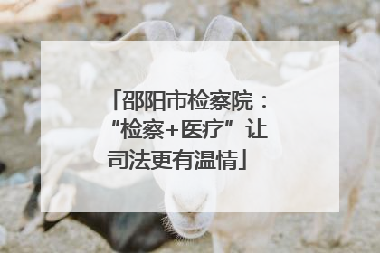 邵阳市检察院：“检察+医疗”让司法更有温情
