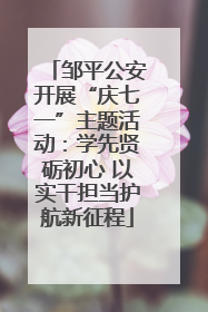 邹平公安开展“庆七一”主题活动：学先贤砺初心 以实干担当护航新征程