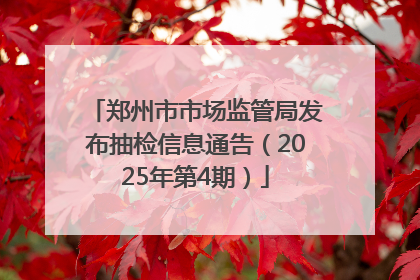 郑州市市场监管局发布抽检信息通告（2025年第4期）