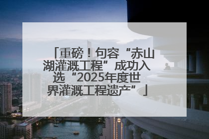 重磅！句容“赤山湖灌溉工程”成功入选“2025年度世界灌溉工程遗产”