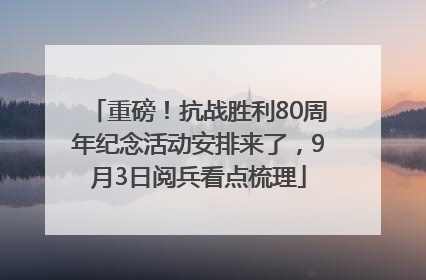 重磅！抗战胜利80周年纪念活动安排来了，9月3日阅兵看点梳理