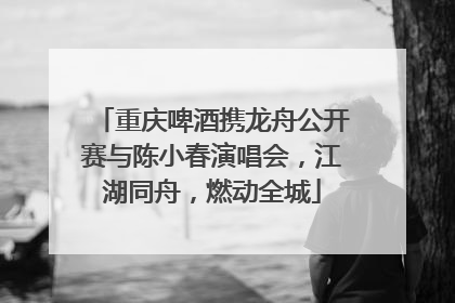 重庆啤酒携龙舟公开赛与陈小春演唱会，江湖同舟，燃动全城