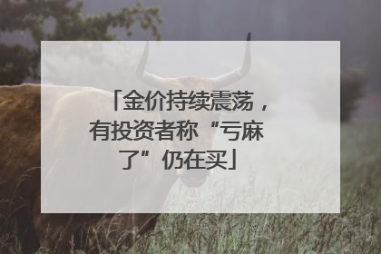 金价持续震荡，有投资者称“亏麻了”仍在买
