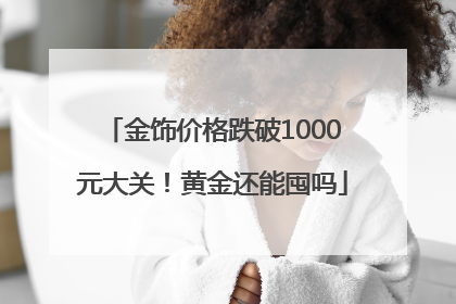 金饰价格跌破1000元大关！黄金还能囤吗