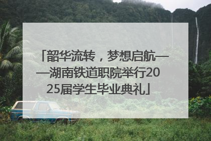 韶华流转，梦想启航——湖南铁道职院举行2025届学生毕业典礼