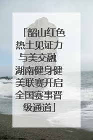 韶山红色热土见证力与美交融 湖南健身健美联赛开启全国赛事晋级通道