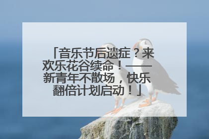 音乐节后遗症？来欢乐花谷续命！——新青年不散场，快乐翻倍计划启动！