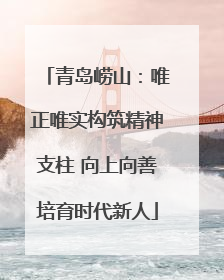 青岛崂山：唯正唯实构筑精神支柱 向上向善培育时代新人